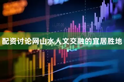 配资讨论网山水人文交融的宜居胜地