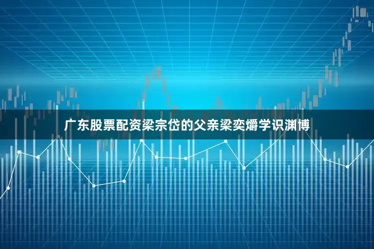 广东股票配资梁宗岱的父亲梁奕爝学识渊博