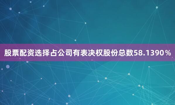 股票配资选择占公司有表决权股份总数58.1390％