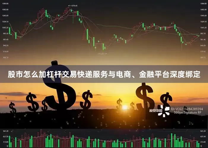 股市怎么加杠杆交易快递服务与电商、金融平台深度绑定
