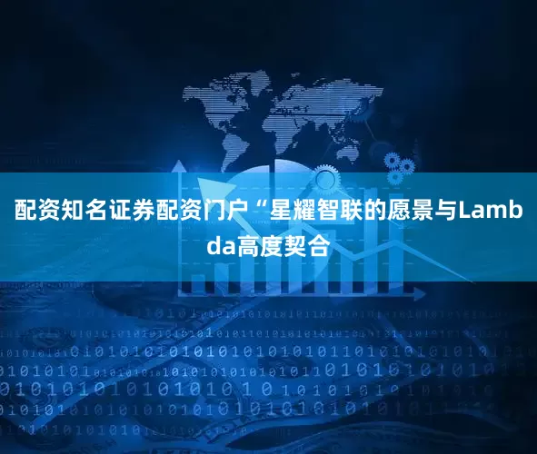 配资知名证券配资门户“星耀智联的愿景与Lambda高度契合