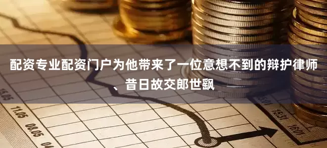配资专业配资门户为他带来了一位意想不到的辩护律师、昔日故交郎世飖