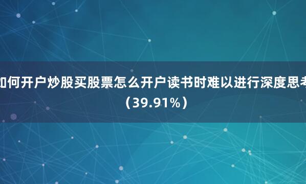 如何开户炒股买股票怎么开户读书时难以进行深度思考（39.91%）