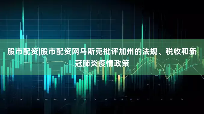 股市配资|股市配资网马斯克批评加州的法规、税收和新冠肺炎疫情政策