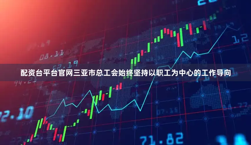 配资台平台官网三亚市总工会始终坚持以职工为中心的工作导向