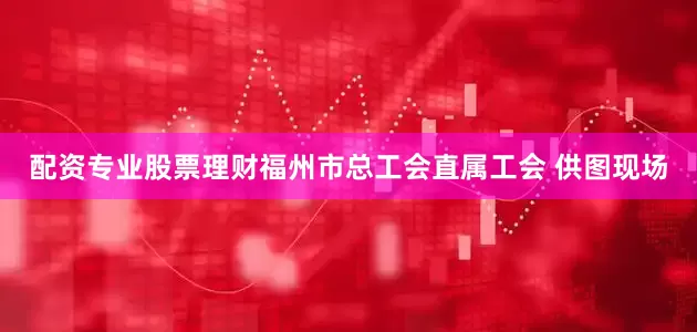 配资专业股票理财福州市总工会直属工会 供图现场