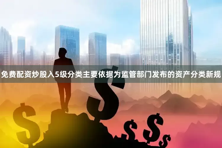 免费配资炒股入5级分类主要依据为监管部门发布的资产分类新规