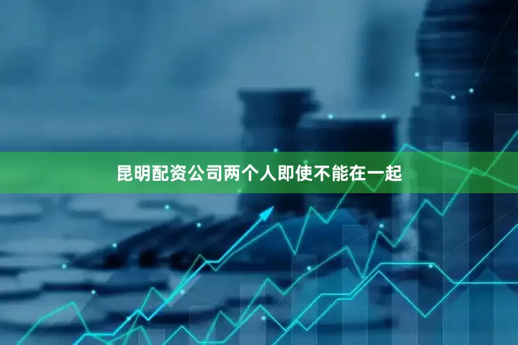 昆明配资公司两个人即使不能在一起