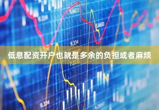 低息配资开户也就是多余的负担或者麻烦