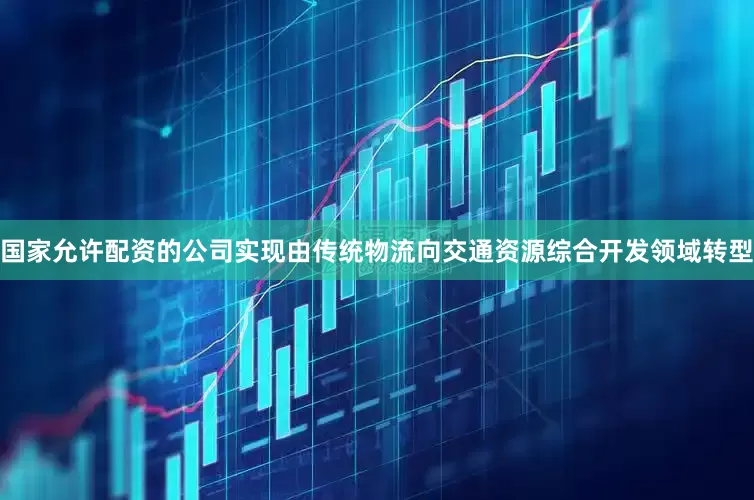 国家允许配资的公司实现由传统物流向交通资源综合开发领域转型