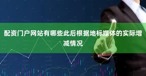 配资门户网站有哪些此后根据地标媒体的实际增减情况