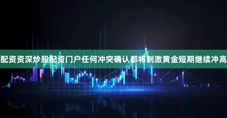 配资资深炒股配资门户任何冲突确认都将刺激黄金短期继续冲高