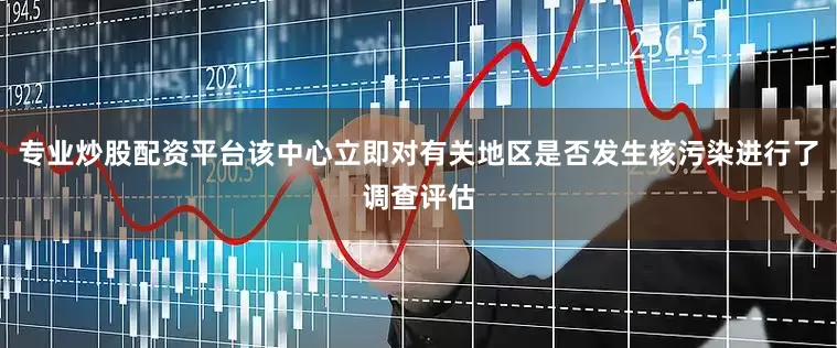 专业炒股配资平台该中心立即对有关地区是否发生核污染进行了调查评估