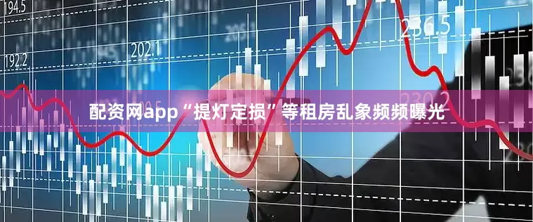 配资网app“提灯定损”等租房乱象频频曝光