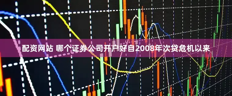 配资网站 哪个证券公司开户好自2008年次贷危机以来