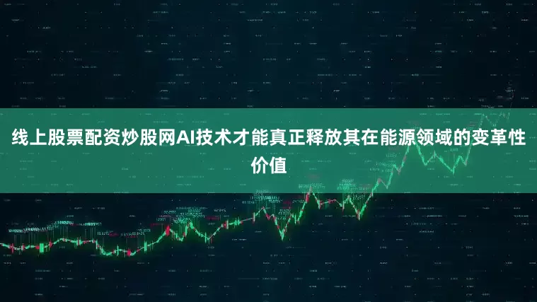 线上股票配资炒股网AI技术才能真正释放其在能源领域的变革性价值
