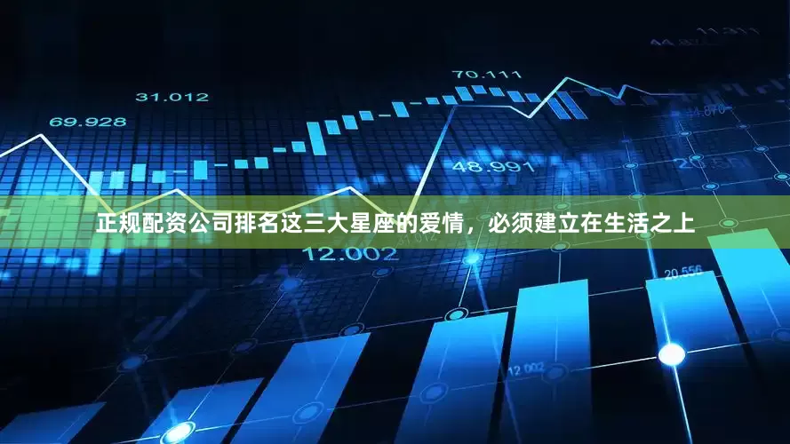 正规配资公司排名这三大星座的爱情，必须建立在生活之上