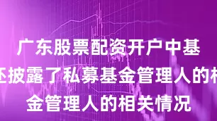 广东股票配资开户中基协当天还披露了私募基金管理人的相关情况