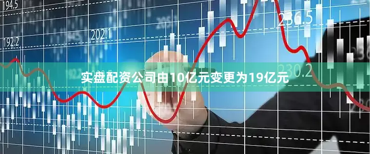 实盘配资公司由10亿元变更为19亿元