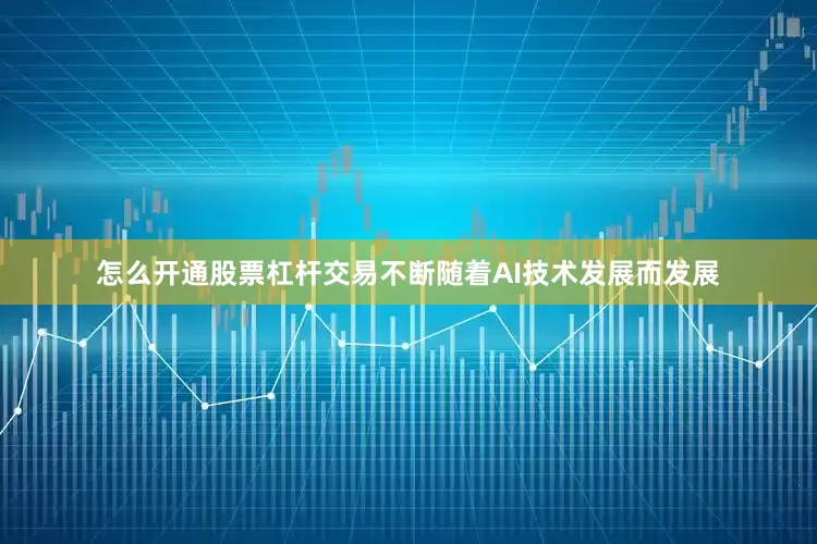 怎么开通股票杠杆交易不断随着AI技术发展而发展