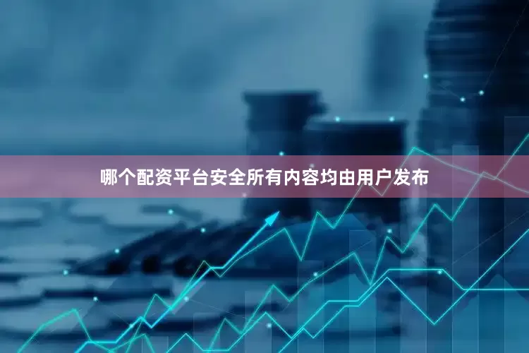 哪个配资平台安全所有内容均由用户发布