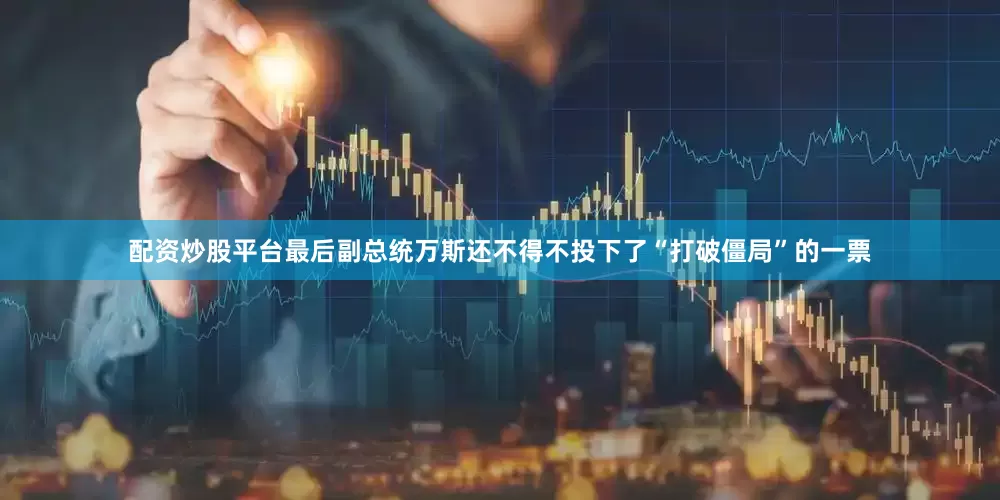配资炒股平台最后副总统万斯还不得不投下了“打破僵局”的一票