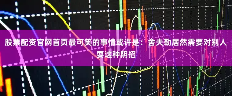 股票配资官网首页最可笑的事情或许是：舍夫勒居然需要对别人耍这种阴招