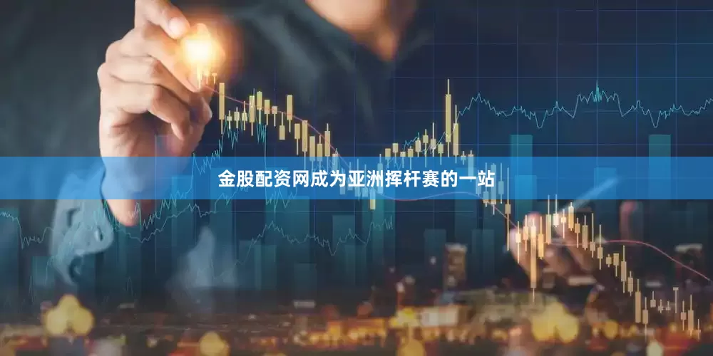 金股配资网成为亚洲挥杆赛的一站