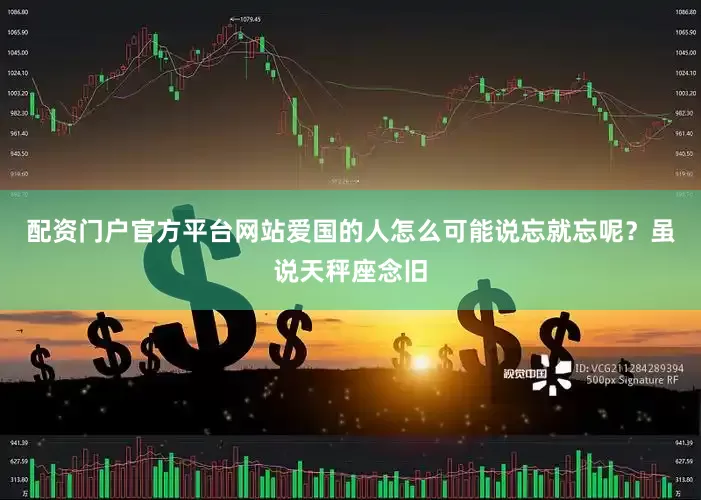配资门户官方平台网站爱国的人怎么可能说忘就忘呢？虽说天秤座念旧