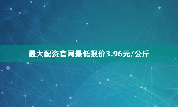 最大配资官网最低报价3.96元/公斤