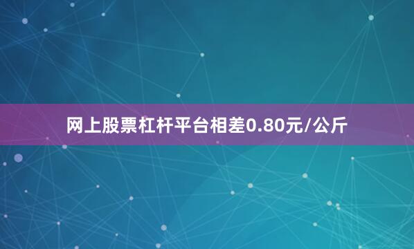 网上股票杠杆平台相差0.80元/公斤