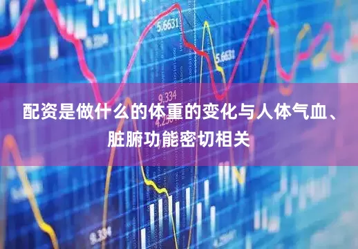 配资是做什么的体重的变化与人体气血、脏腑功能密切相关