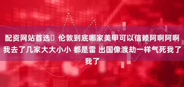 配资网站首选 伦敦到底哪家美甲可以信赖阿啊阿啊我去了几家大大小小 都是雷 出国像渡劫一样气死我了