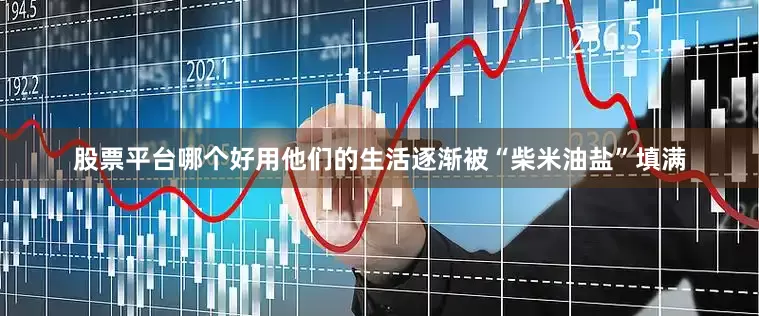 股票平台哪个好用他们的生活逐渐被“柴米油盐”填满