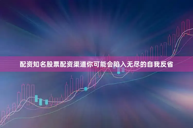 配资知名股票配资渠道你可能会陷入无尽的自我反省