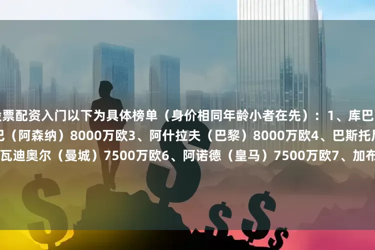 股票配资入门以下为具体榜单（身价相同年龄小者在先）：1、库巴西（巴萨）8000万欧2、萨利巴（阿森纳）8000万欧3、阿什拉夫（巴黎）8000万欧4、巴斯托尼（国米）8000万欧5、格瓦迪奥尔（曼城）7500万欧6、阿诺德（皇马）7500万欧7、加布里埃尔（阿森纳）7500万欧8、努诺-门德斯（巴黎）7000万欧9、帕乔（巴黎）6500万欧10、孔德（巴萨）6500万欧11、鲁本-迪亚斯（曼城）6