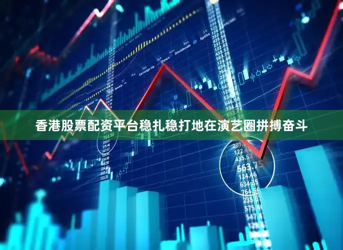 香港股票配资平台稳扎稳打地在演艺圈拼搏奋斗