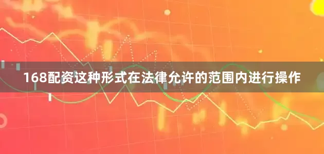 168配资这种形式在法律允许的范围内进行操作