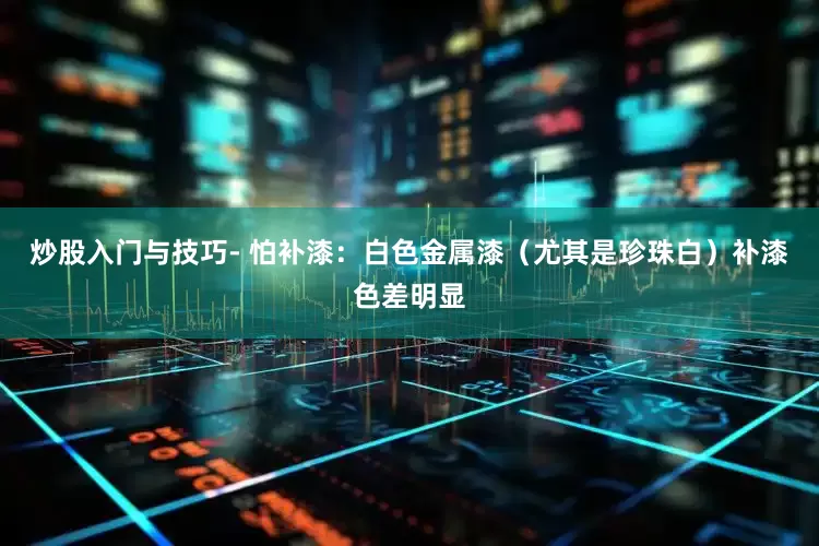 炒股入门与技巧- 怕补漆：白色金属漆（尤其是珍珠白）补漆色差明显