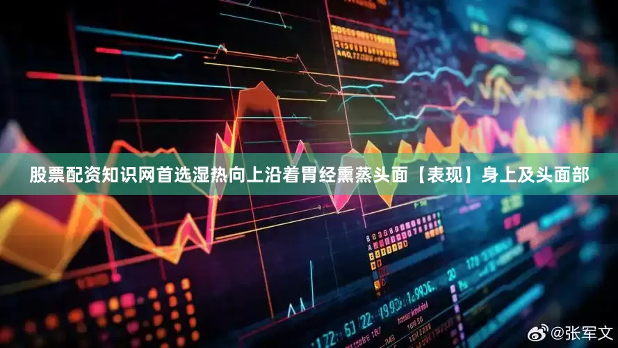 股票配资知识网首选湿热向上沿着胃经熏蒸头面【表现】身上及头面部
