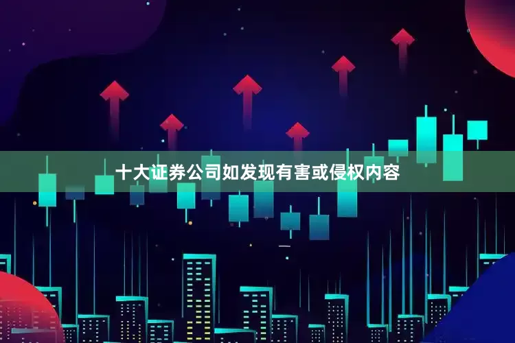 十大证券公司如发现有害或侵权内容