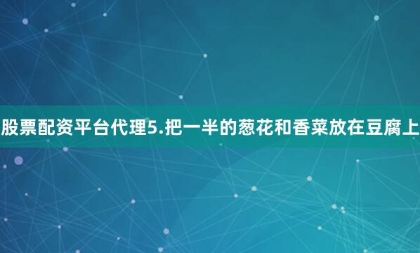 股票配资平台代理5.把一半的葱花和香菜放在豆腐上