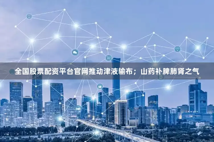 全国股票配资平台官网推动津液输布；山药补脾肺肾之气