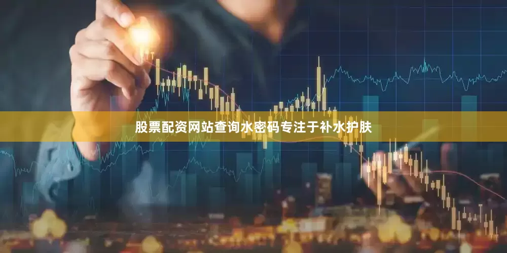 股票配资网站查询水密码专注于补水护肤
