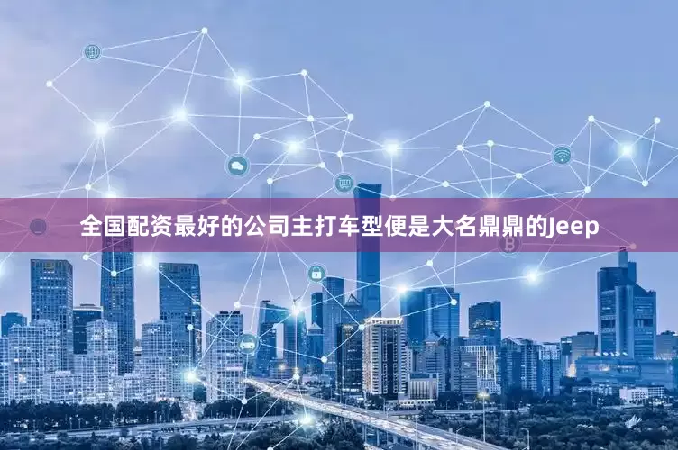 全国配资最好的公司主打车型便是大名鼎鼎的Jeep
