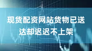 现货配资网站货物已送达却迟迟不上架