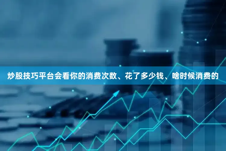 炒股技巧平台会看你的消费次数、花了多少钱、啥时候消费的
