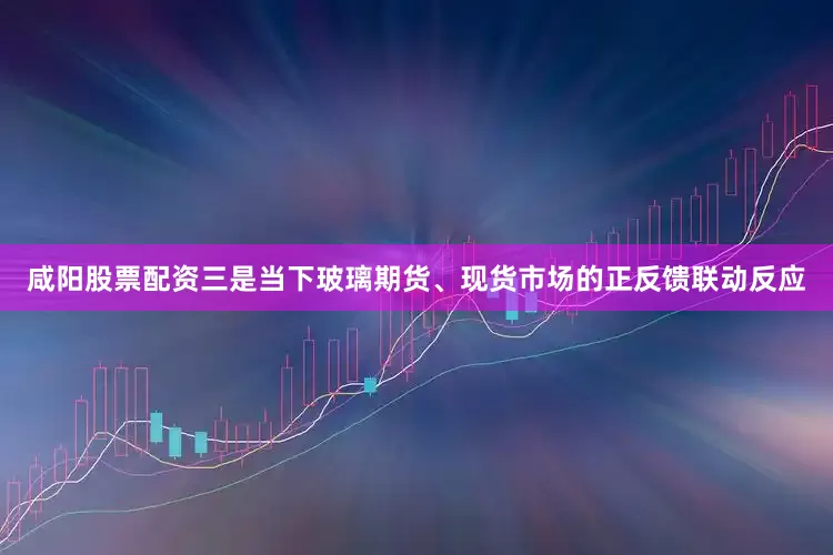 咸阳股票配资三是当下玻璃期货、现货市场的正反馈联动反应