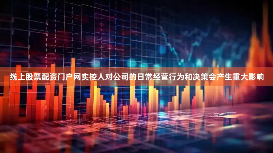 线上股票配资门户网实控人对公司的日常经营行为和决策会产生重大影响