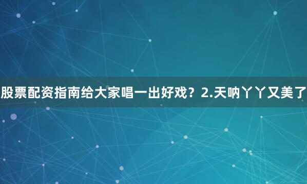 股票配资指南给大家唱一出好戏？2.天呐丫丫又美了
